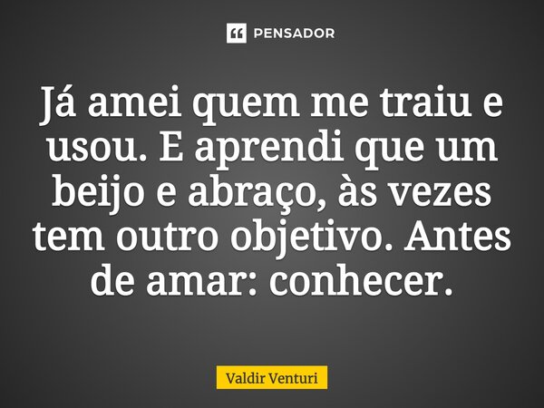 Já amei quem me traiu e usou. E aprendi que um beijo e abraço, às vezes tem outro objetivo. Antes de amar: conhecer.... Frase de Valdir Venturi.