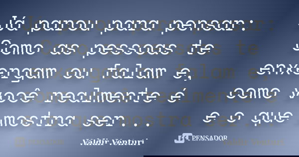 Já parou para pensar: Como as pessoas te enxergam ou falam e, como você realmente é e o que mostra ser...... Frase de Valdir Venturi.