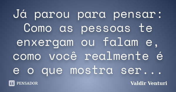 Já parou para pensar: Como as pessoas te enxergam ou falam e, como você realmente é e o que mostra ser...... Frase de Valdir Venturi.