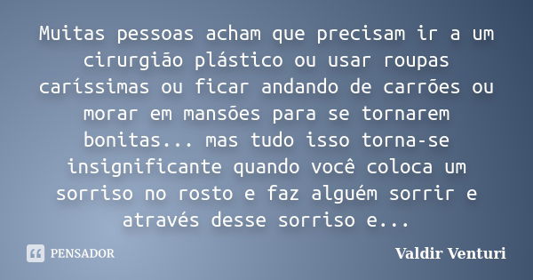 Muitas pessoas acham que precisam ir a um cirurgião plástico ou usar roupas caríssimas ou ficar andando de carrões ou morar em mansões para se tornarem bonitas.... Frase de Valdir Venturi.