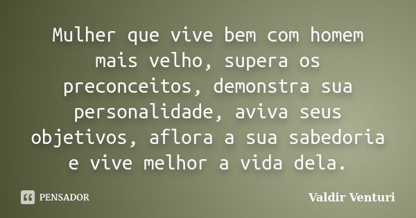 Mulher que vive bem com homem mais velho, supera os preconceitos, demonstra sua personalidade, aviva seus objetivos, aflora a sua sabedoria e vive melhor a vida... Frase de Valdir Venturi.