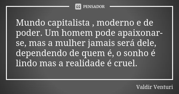 Mundo capitalista , moderno e de poder. Um homem pode apaixonar-se, mas a mulher jamais será dele, dependendo de quem é, o sonho é lindo mas a realidade é cruel... Frase de Valdir Venturi.