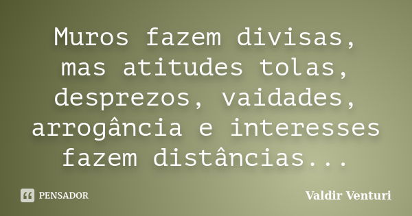 Muros fazem divisas, mas atitudes tolas, desprezos, vaidades, arrogância e interesses fazem distâncias...... Frase de Valdir Venturi.