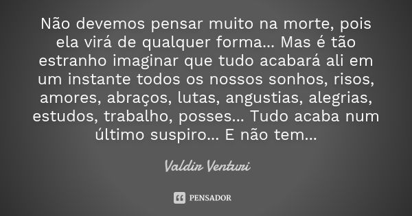 Não devemos pensar muito na morte, pois ela virá de qualquer forma... Mas é tão estranho imaginar que tudo acabará ali em um instante todos os nossos sonhos, ri... Frase de Valdir Venturi.