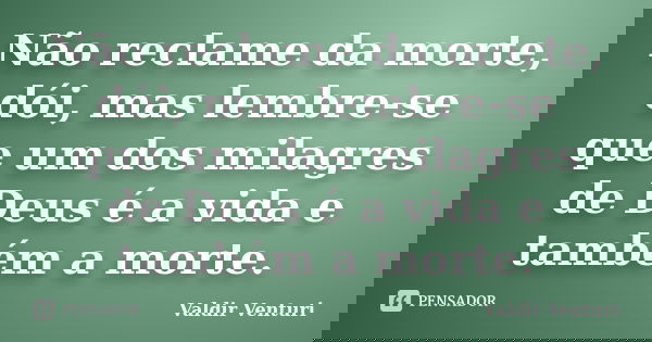 Não reclame da morte, dói, mas lembre-se que um dos milagres de Deus é a vida e também a morte.... Frase de Valdir Venturi.