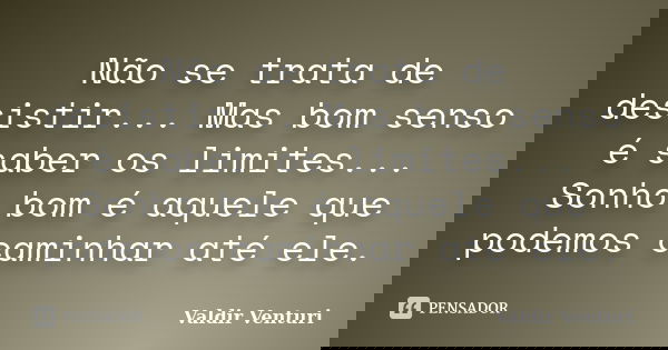 Não se trata de desistir... Mas bom senso é saber os limites... Sonho bom é aquele que podemos caminhar até ele.... Frase de Valdir Venturi.
