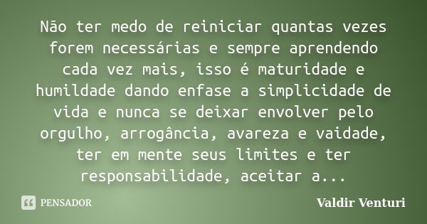 Não ter medo de reiniciar quantas vezes forem necessárias e sempre aprendendo cada vez mais, isso é maturidade e humildade dando enfase a simplicidade de vida e... Frase de Valdir Venturi.