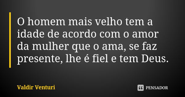 O homem mais velho tem a idade de acordo com o amor da mulher que o ama, se faz presente, lhe é fiel e tem Deus.... Frase de Valdir Venturi.