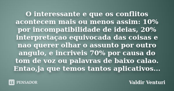 O interessante e que os conflitos acontecem mais ou menos assim: 10% por incompatibilidade de ideias, 20% interpretaçao equivocada das coisas e nao querer olhar... Frase de Valdir Venturi.