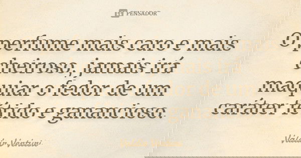 O perfume mais caro e mais cheiroso, jamais irá maquiar o fedor de um caráter fétido e ganancioso.... Frase de Valdir Venturi.