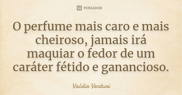 O perfume mais caro e mais cheiroso, jamais irá maquiar o fedor de um caráter fétido e ganancioso.... Frase de Valdir Venturi.