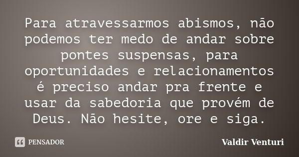 Para atravessarmos abismos, não podemos ter medo de andar sobre pontes suspensas, para oportunidades e relacionamentos é preciso andar pra frente e usar da sabe... Frase de Valdir Venturi.