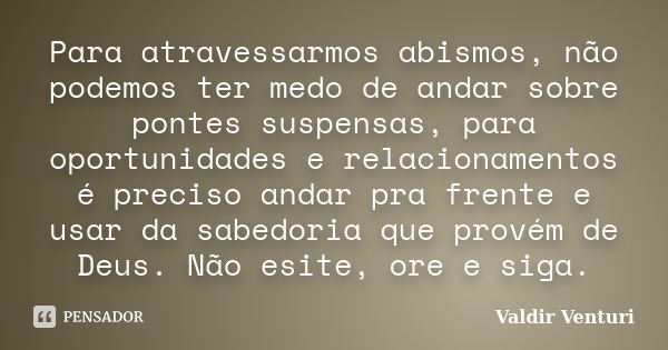 Para atravessarmos abismos, não podemos ter medo de andar sobre pontes suspensas, para oportunidades e relacionamentos é preciso andar pra frente e usar da sabe... Frase de Valdir Venturi.