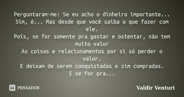 Perguntaram-me: Se eu acho o dinheiro importante... Sim, é... Mas desde que você saiba o que fazer com ele. Pois, se for somente pra gastar e ostentar, não tem ... Frase de Valdir Venturi.