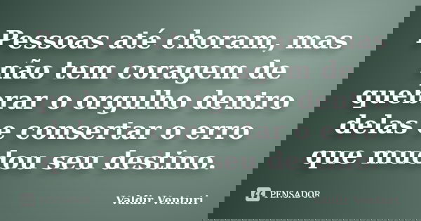 Pessoas até choram, mas não tem coragem de quebrar o orgulho dentro delas e consertar o erro que mudou seu destino.... Frase de Valdir Venturi.