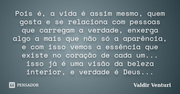 Pois é, a vida é assim mesmo, quem gosta e se relaciona com pessoas que carregam a verdade, enxerga algo a mais que não só a aparência, e com isso vemos a essên... Frase de Valdir Venturi.