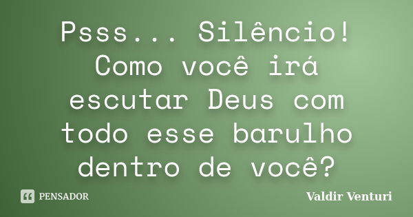 Psss... Silêncio! Como você irá escutar Deus com todo esse barulho dentro de você?... Frase de Valdir Venturi.