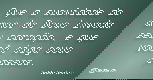 Que a suavidade do amor de Deus invada seu coração, e que você siga seus passos.... Frase de Valdir Venturi.
