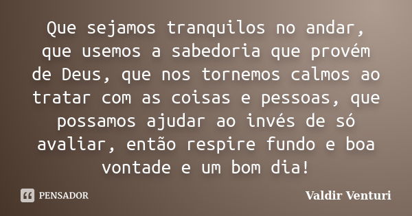 Que sejamos tranquilos no andar, que usemos a sabedoria que provém de Deus, que nos tornemos calmos ao tratar com as coisas e pessoas, que possamos ajudar ao in... Frase de Valdir Venturi.