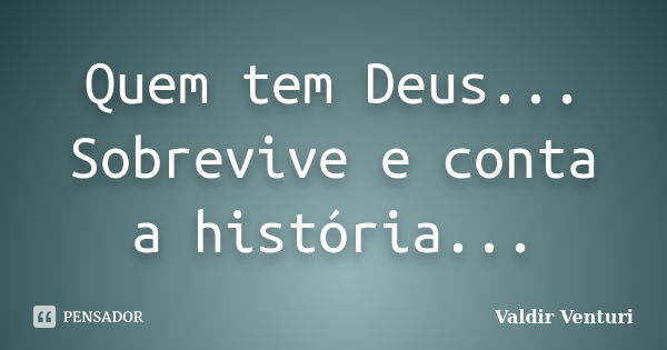 Quem tem Deus... Sobrevive e conta a história...... Frase de Valdir Venturi.