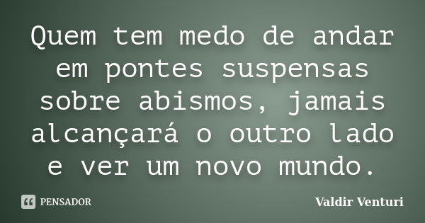 Quem tem medo de andar em pontes suspensas sobre abismos, jamais alcançará o outro lado e ver um novo mundo.... Frase de Valdir Venturi.