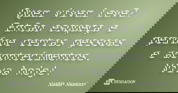 Quer viver leve? Então esqueça e perdoe certas pessoas e acontecimentos. Viva hoje!... Frase de Valdir Venturi.