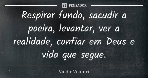 Respirar fundo, sacudir a poeira, levantar, ver a realidade, confiar em Deus e vida que segue.... Frase de Valdir Venturi.