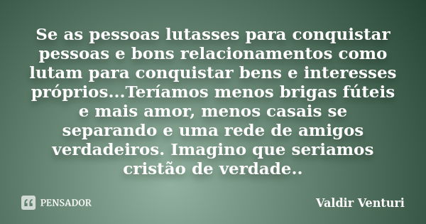 Se as pessoas lutasses para conquistar pessoas e bons relacionamentos como lutam para conquistar bens e interesses próprios...Teríamos menos brigas fúteis e mai... Frase de Valdir Venturi.