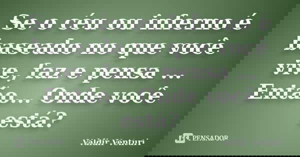 Se o céu ou inferno é baseado no que você vive, faz e pensa ... Então... Onde você está?... Frase de Valdir Venturi.