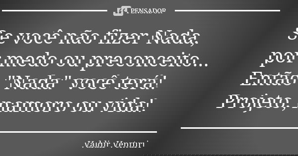 Se você não fizer Nada, por medo ou preconceito... Então "Nada" você terá! Projeto, namoro ou vida!... Frase de Valdir Venturi.
