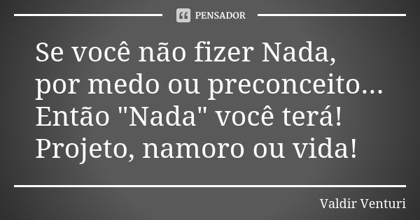 Se você não fizer Nada, por medo ou preconceito... Então "Nada" você terá! Projeto, namoro ou vida!... Frase de Valdir Venturi.