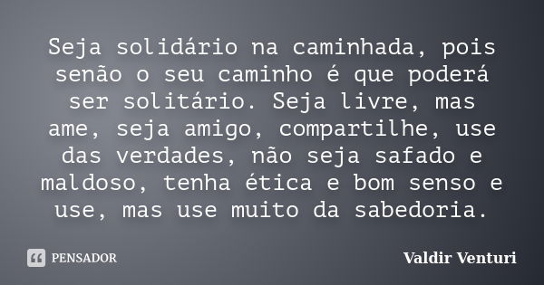 Seja solidário na caminhada, pois senão o seu caminho é que poderá ser solitário. Seja livre, mas ame, seja amigo, compartilhe, use das verdades, não seja safad... Frase de Valdir Venturi.