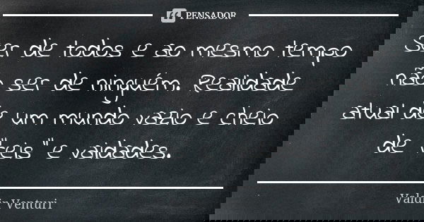 Ser de todos e ao mesmo tempo não ser de ninguém. Realidade atual de um mundo vazio e cheio de "reis" e vaidades.... Frase de Valdir Venturi.