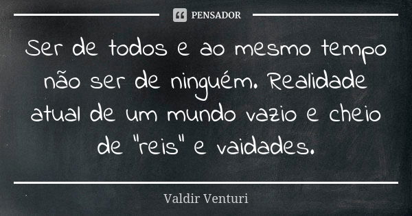 Ser de todos e ao mesmo tempo não ser de ninguém. Realidade atual de um mundo vazio e cheio de "reis" e vaidades.... Frase de Valdir Venturi.