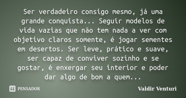 Ser verdadeiro consigo mesmo, já uma grande conquista... Seguir modelos de vida vazias que não tem nada a ver com objetivo claros somente, é jogar sementes em d... Frase de Valdir Venturi.