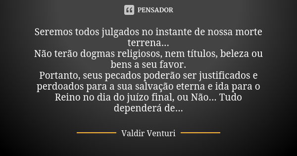 Seremos todos julgados no instante de nossa morte terrena...
Não terão dogmas religiosos, nem títulos, beleza ou bens a seu favor.
Portanto, seus pecados poderã... Frase de Valdir Venturi.