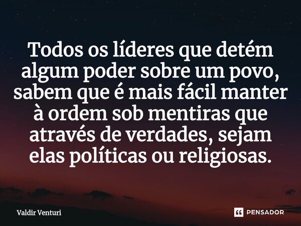 Todos os líderes que detém algum poder sobre um povo, sabem que é mais fácil ⁠manter à ordem sob mentiras que através de verdades, sejam elas políticas ou relig... Frase de Valdir Venturi.