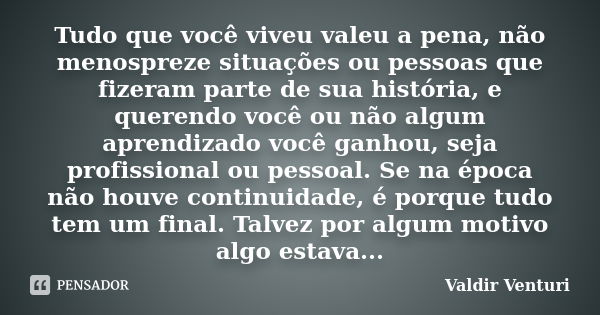 Tudo que você viveu valeu a pena, não menospreze situações ou pessoas que fizeram parte de sua história, e querendo você ou não algum aprendizado você ganhou, s... Frase de Valdir Venturi.