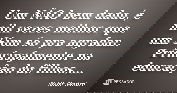 Um NÃO bem dado, é mil vezes melhor que um Sim só pra agradar. Principalmente na educação de filhos...... Frase de Valdir Venturi.