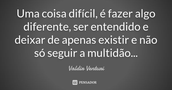 Uma coisa difícil, é fazer algo diferente, ser entendido e deixar de apenas existir e não só seguir a multidão...... Frase de Valdir Venturi.