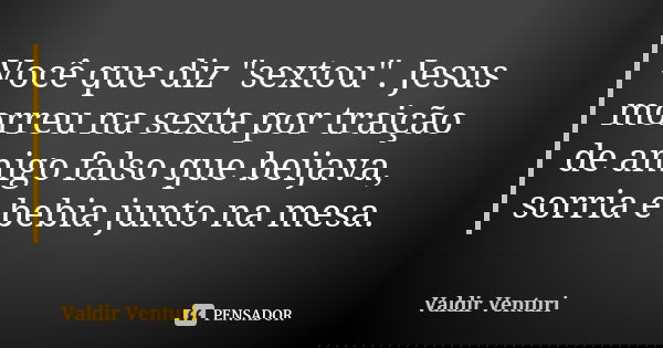 Você que diz "sextou". Jesus morreu na sexta por traição de amigo falso que beijava, sorria e bebia junto na mesa.... Frase de Valdir Venturi.