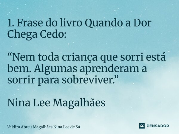 1. Frase do livro Quando a Dor Chega Cedo: “Nem toda criança que sorri está bem. Algumas aprenderam a sorrir para sobreviver.” Nina Lee Magalhães... Frase de Valdira Abreu Magalhães Nina Lee de Sá.