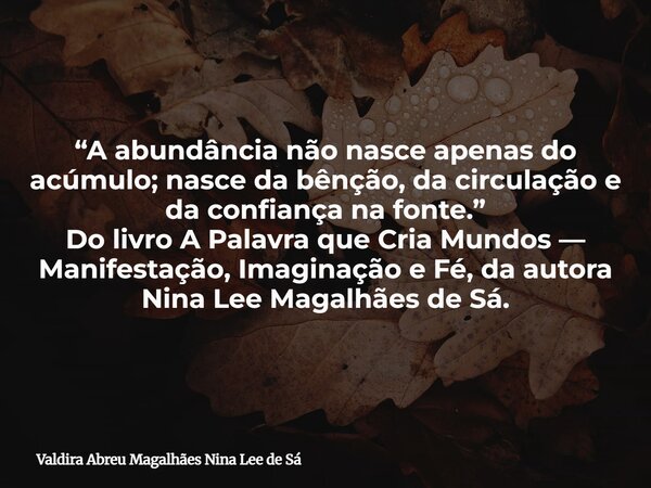 “A abundância não nasce apenas do acúmulo; nasce da bênção, da circulação e da confiança na fonte.” Do livro A Palavra que Cria Mundos — Manifestação, Imaginaçã... Frase de Valdira Abreu Magalhães Nina Lee de Sá.
