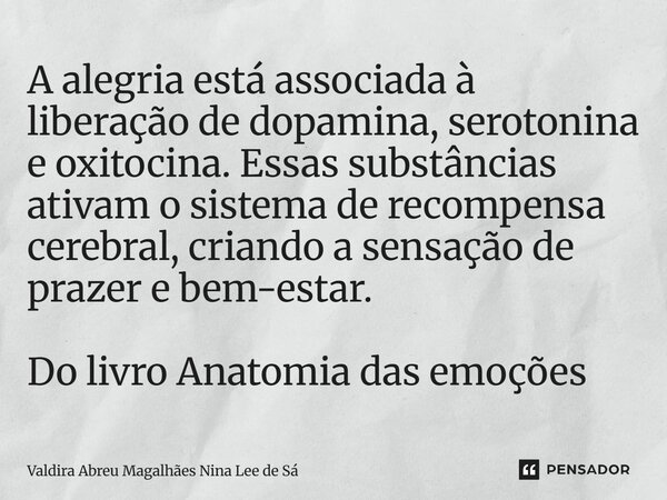 A alegria está associada à liberação de dopamina, serotonina e oxitocina. Essas substâncias ativam o sistema de recompensa cerebral, criando a sensação de praz... Frase de Valdira Abreu Magalhães Nina Lee de Sá.