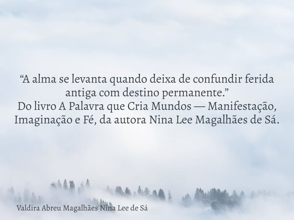 “A alma se levanta quando deixa de confundir ferida antiga com destino permanente.” Do livro A Palavra que Cria Mundos — Manifestação, Imaginação e Fé, da autor... Frase de Valdira Abreu Magalhães Nina Lee de Sá.