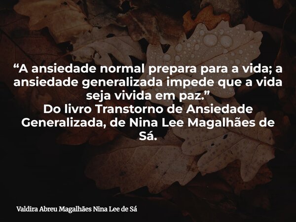 “A ansiedade normal prepara para a vida; a ansiedade generalizada impede que a vida seja vivida em paz.” Do livro Transtorno de Ansiedade Generalizada, de Nina ... Frase de Valdira Abreu Magalhães Nina Lee de Sá.