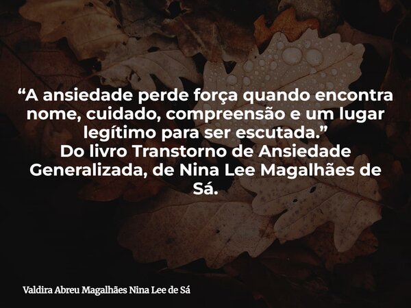 “A ansiedade perde força quando encontra nome, cuidado, compreensão e um lugar legítimo para ser escutada.” Do livro Transtorno de Ansiedade Generalizada, de Ni... Frase de Valdira Abreu Magalhães Nina Lee de Sá.