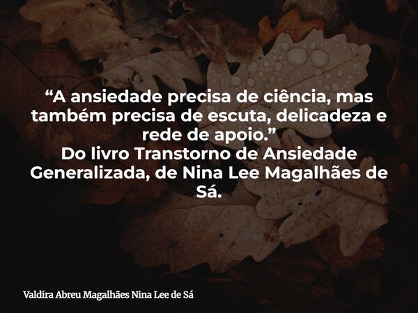 “A ansiedade precisa de ciência, mas também precisa de escuta, delicadeza e rede de apoio.” Do livro Transtorno de Ansiedade Generalizada, de Nina Lee Magalhães... Frase de Valdira Abreu Magalhães Nina Lee de Sá.