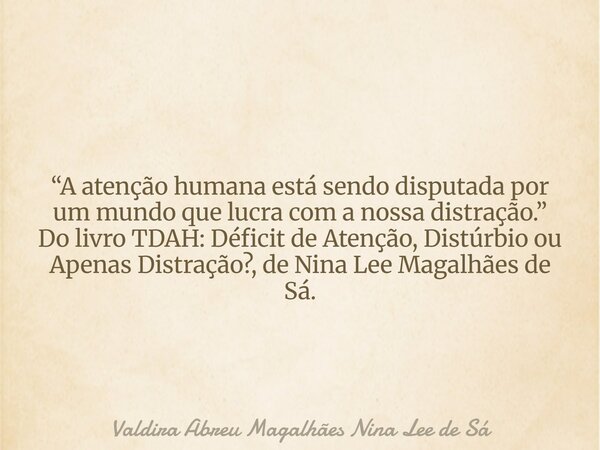 “A atenção humana está sendo disputada por um mundo que lucra com a nossa distração.” Do livro TDAH: Déficit de Atenção, Distúrbio ou Apenas Distração?, de Nina... Frase de Valdira Abreu Magalhães Nina Lee de Sá.