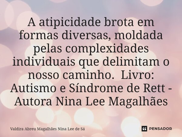 ⁠A atipicidade brota em formas diversas, moldada pelas complexidades individuais que delimitam o nosso caminho. Livro: Autismo e Síndrome de Rett - Autora Nina ... Frase de Valdira Abreu Magalhães Nina Lee de Sá.